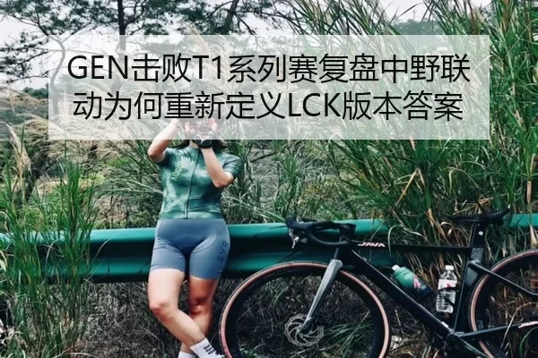 GEN击败T1系列赛复盘中野联动为何重新定义LCK版本答案